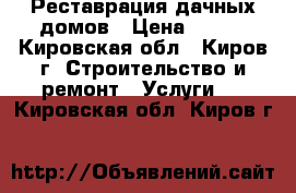 Реставрация дачных домов › Цена ­ 100 - Кировская обл., Киров г. Строительство и ремонт » Услуги   . Кировская обл.,Киров г.